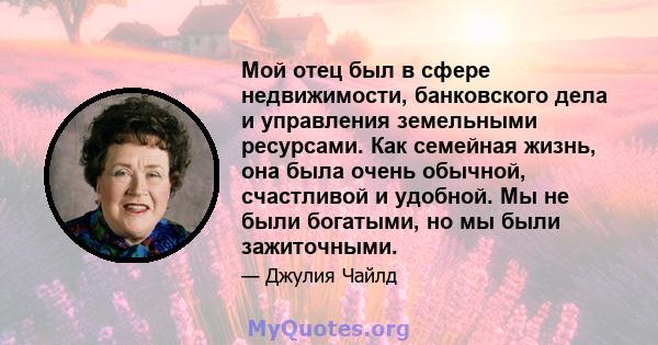 Мой отец был в сфере недвижимости, банковского дела и управления земельными ресурсами. Как семейная жизнь, она была очень обычной, счастливой и удобной. Мы не были богатыми, но мы были зажиточными.