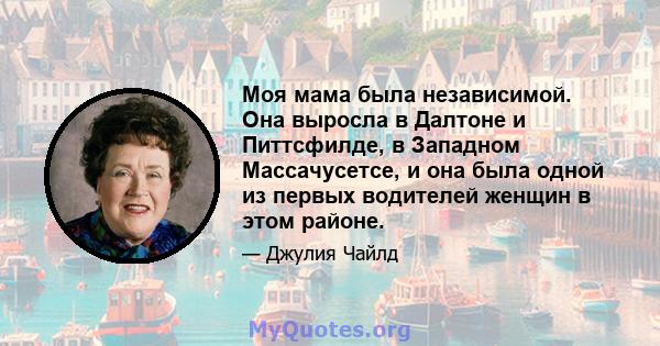 Моя мама была независимой. Она выросла в Далтоне и Питтсфилде, в Западном Массачусетсе, и она была одной из первых водителей женщин в этом районе.