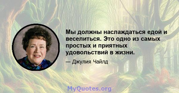 Мы должны наслаждаться едой и веселиться. Это одно из самых простых и приятных удовольствий в жизни.