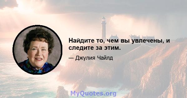 Найдите то, чем вы увлечены, и следите за этим.