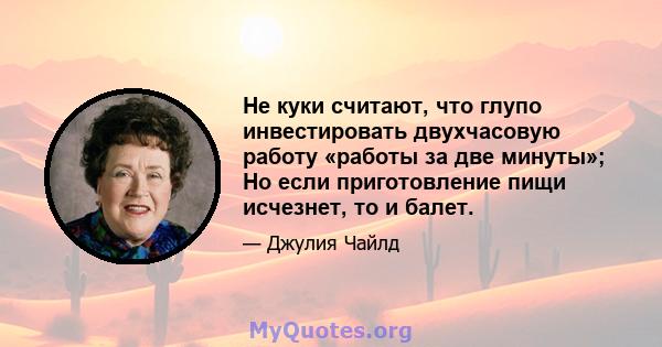 Не куки считают, что глупо инвестировать двухчасовую работу «работы за две минуты»; Но если приготовление пищи исчезнет, ​​то и балет.