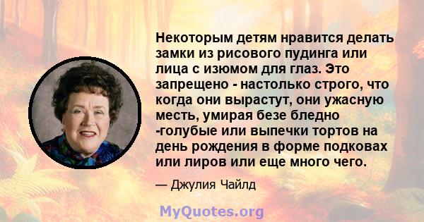 Некоторым детям нравится делать замки из рисового пудинга или лица с изюмом для глаз. Это запрещено - настолько строго, что когда они вырастут, они ужасную месть, умирая безе бледно -голубые или выпечки тортов на день