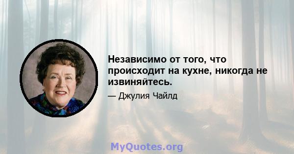 Независимо от того, что происходит на кухне, никогда не извиняйтесь.