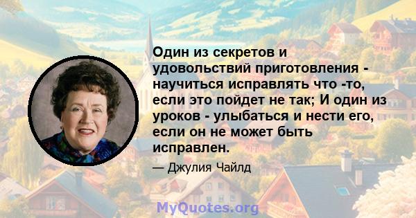 Один из секретов и удовольствий приготовления - научиться исправлять что -то, если это пойдет не так; И один из уроков - улыбаться и нести его, если он не может быть исправлен.