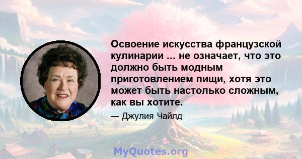 Освоение искусства французской кулинарии ... не означает, что это должно быть модным приготовлением пищи, хотя это может быть настолько сложным, как вы хотите.