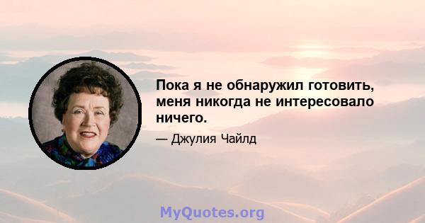 Пока я не обнаружил готовить, меня никогда не интересовало ничего.