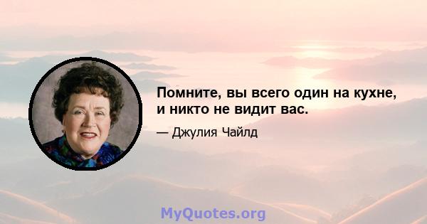 Помните, вы всего один на кухне, и никто не видит вас.