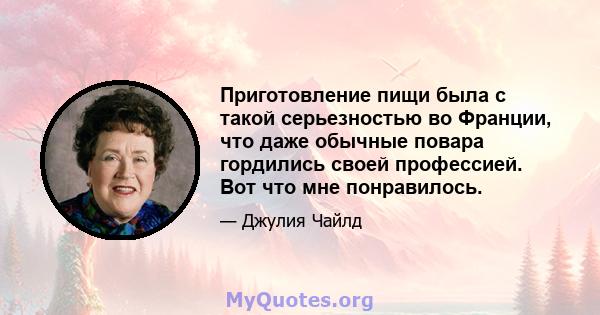 Приготовление пищи была с такой серьезностью во Франции, что даже обычные повара гордились своей профессией. Вот что мне понравилось.