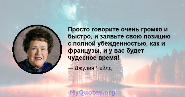 Просто говорите очень громко и быстро, и заявьте свою позицию с полной убежденностью, как и французы, и у вас будет чудесное время!