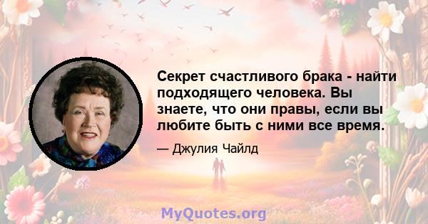 Секрет счастливого брака - найти подходящего человека. Вы знаете, что они правы, если вы любите быть с ними все время.