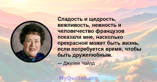 Сладость и щедрость, вежливость, нежность и человечество французов показали мне, насколько прекрасной может быть жизнь, если потребуется время, чтобы быть дружелюбным.