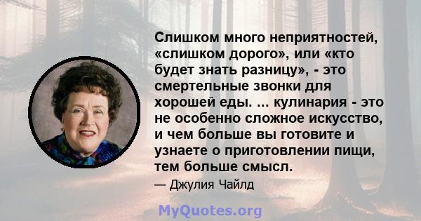 Слишком много неприятностей, «слишком дорого», или «кто будет знать разницу», - это смертельные звонки для хорошей еды. ... кулинария - это не особенно сложное искусство, и чем больше вы готовите и узнаете о