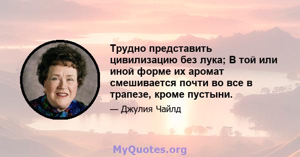 Трудно представить цивилизацию без лука; В той или иной форме их аромат смешивается почти во все в трапезе, кроме пустыни.