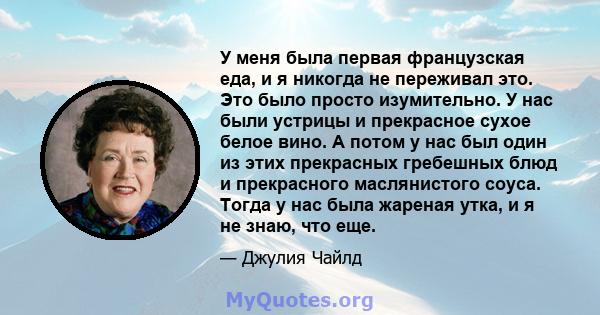 У меня была первая французская еда, и я никогда не переживал это. Это было просто изумительно. У нас были устрицы и прекрасное сухое белое вино. А потом у нас был один из этих прекрасных гребешных блюд и прекрасного