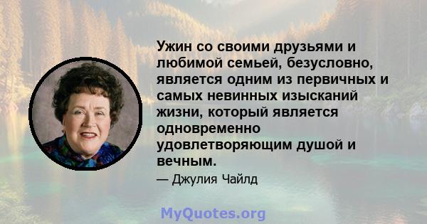 Ужин со своими друзьями и любимой семьей, безусловно, является одним из первичных и самых невинных изысканий жизни, который является одновременно удовлетворяющим душой и вечным.