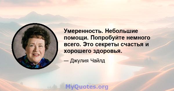 Умеренность. Небольшие помощи. Попробуйте немного всего. Это секреты счастья и хорошего здоровья.