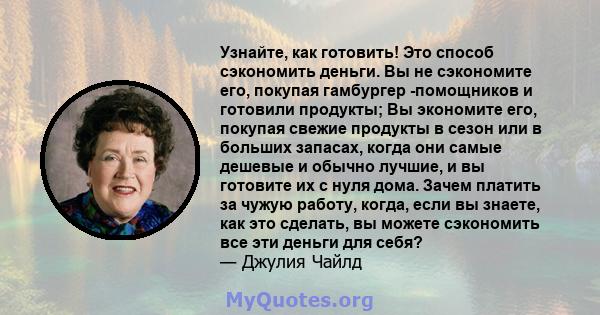 Узнайте, как готовить! Это способ сэкономить деньги. Вы не сэкономите его, покупая гамбургер -помощников и готовили продукты; Вы экономите его, покупая свежие продукты в сезон или в больших запасах, когда они самые