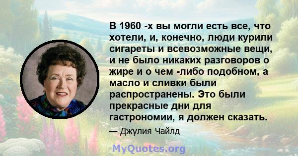 В 1960 -х вы могли есть все, что хотели, и, конечно, люди курили сигареты и всевозможные вещи, и не было никаких разговоров о жире и о чем -либо подобном, а масло и сливки были распространены. Это были прекрасные дни