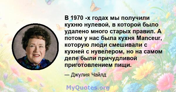 В 1970 -х годах мы получили кухню нулевой, в которой было удалено много старых правил. А потом у нас была кухня Manceur, которую люди смешивали с кухней с нувелером, но на самом деле были причудливой приготовлением пищи.