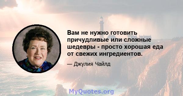 Вам не нужно готовить причудливые или сложные шедевры - просто хорошая еда от свежих ингредиентов.