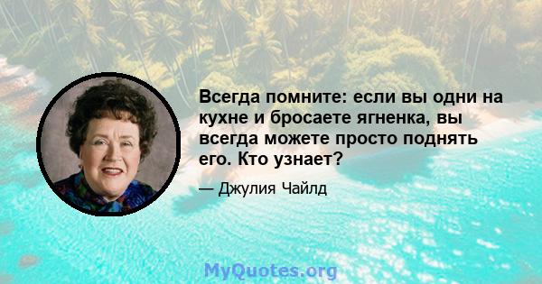 Всегда помните: если вы одни на кухне и бросаете ягненка, вы всегда можете просто поднять его. Кто узнает?