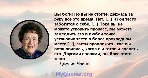 Вы боги! Но вы не стоите, держась за руку все это время. Нет. [...] [t] он тесто заботится о себе. [...] Пока вы не можете ускорить процесс, вы можете замедлить его в любой точке, установив тесто в более прохладном