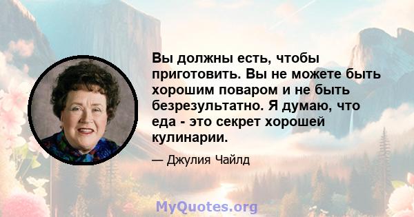 Вы должны есть, чтобы приготовить. Вы не можете быть хорошим поваром и не быть безрезультатно. Я думаю, что еда - это секрет хорошей кулинарии.