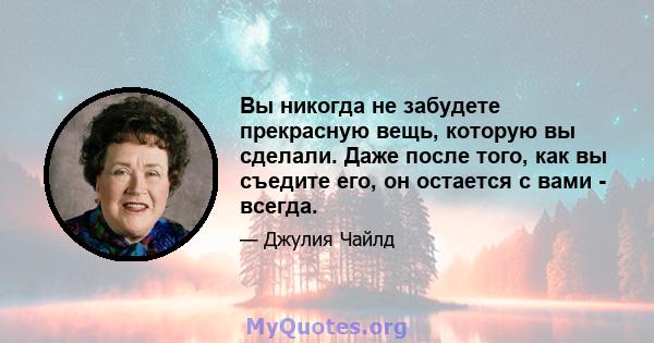 Вы никогда не забудете прекрасную вещь, которую вы сделали. Даже после того, как вы съедите его, он остается с вами - всегда.