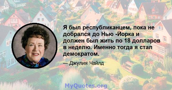 Я был республиканцем, пока не добрался до Нью -Йорка и должен был жить по 18 долларов в неделю. Именно тогда я стал демократом.