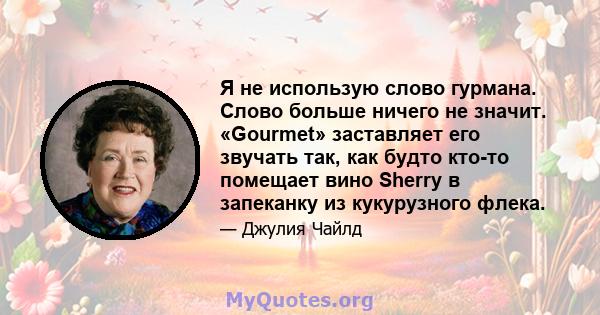 Я не использую слово гурмана. Слово больше ничего не значит. «Gourmet» заставляет его звучать так, как будто кто-то помещает вино Sherry в запеканку из кукурузного флека.