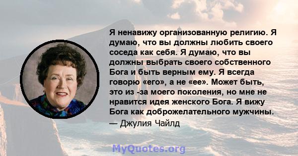 Я ненавижу организованную религию. Я думаю, что вы должны любить своего соседа как себя. Я думаю, что вы должны выбрать своего собственного Бога и быть верным ему. Я всегда говорю «его», а не «ее». Может быть, это из