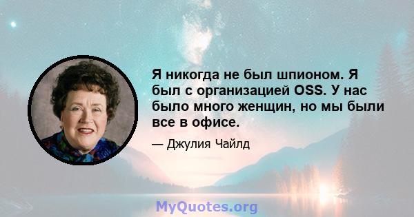 Я никогда не был шпионом. Я был с организацией OSS. У нас было много женщин, но мы были все в офисе.