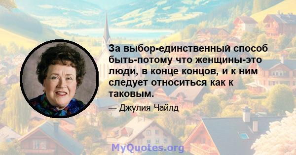 За выбор-единственный способ быть-потому что женщины-это люди, в конце концов, и к ним следует относиться как к таковым.