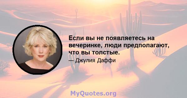 Если вы не появляетесь на вечеринке, люди предполагают, что вы толстые.