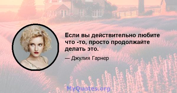 Если вы действительно любите что -то, просто продолжайте делать это.