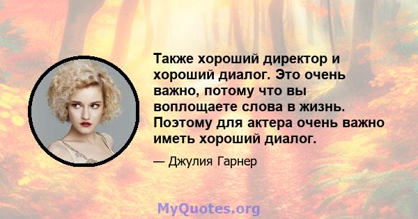 Также хороший директор и хороший диалог. Это очень важно, потому что вы воплощаете слова в жизнь. Поэтому для актера очень важно иметь хороший диалог.