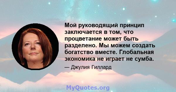 Мой руководящий принцип заключается в том, что процветание может быть разделено. Мы можем создать богатство вместе. Глобальная экономика не играет не сумба.