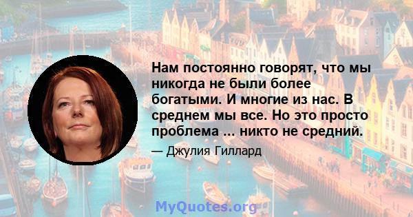 Нам постоянно говорят, что мы никогда не были более богатыми. И многие из нас. В среднем мы все. Но это просто проблема ... никто не средний.