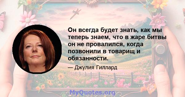 Он всегда будет знать, как мы теперь знаем, что в жаре битвы он не провалился, когда позвонили в товарищ и обязанности.