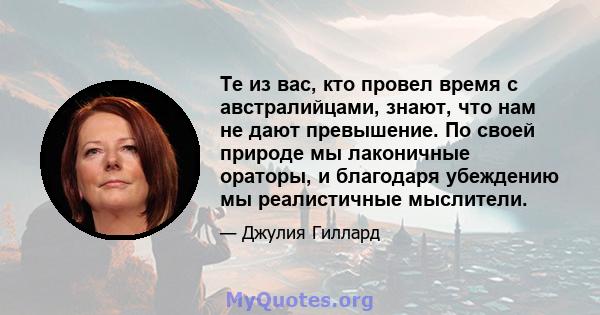 Те из вас, кто провел время с австралийцами, знают, что нам не дают превышение. По своей природе мы лаконичные ораторы, и благодаря убеждению мы реалистичные мыслители.