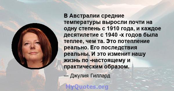 В Австралии средние температуры выросли почти на одну степень с 1910 года, и каждое десятилетие с 1940 -х годов была теплее, чем та. Это потепление реально. Его последствия реальны. И это изменит нашу жизнь по