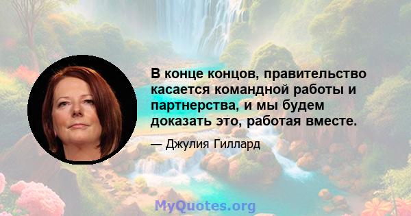 В конце концов, правительство касается командной работы и партнерства, и мы будем доказать это, работая вместе.