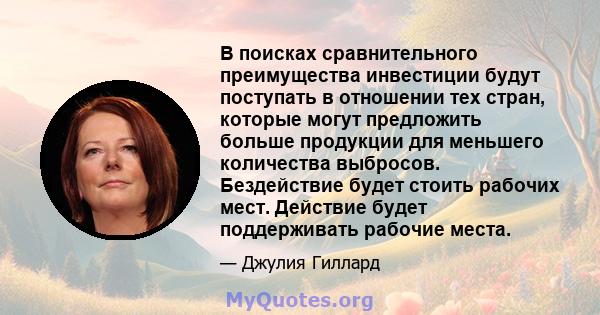 В поисках сравнительного преимущества инвестиции будут поступать в отношении тех стран, которые могут предложить больше продукции для меньшего количества выбросов. Бездействие будет стоить рабочих мест. Действие будет