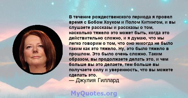 В течение рождественского периода я провел время с Бобом Хоуком и Полом Китингом, и вы слушаете рассказы и рассказы о том, насколько тяжело это может быть, когда это действительно сложно, и я думаю, что мы легко говорим 