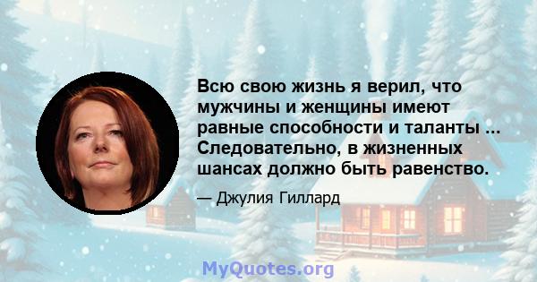 Всю свою жизнь я верил, что мужчины и женщины имеют равные способности и таланты ... Следовательно, в жизненных шансах должно быть равенство.