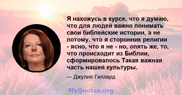 Я нахожусь в курсе, что я думаю, что для людей важно понимать свои библейские истории, а не потому, что я сторонник религии - ясно, что я не - но, опять же, то, что происходит из Библии, сформировалось Такая важная