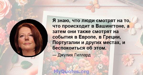 Я знаю, что люди смотрят на то, что происходит в Вашингтоне, а затем они также смотрят на события в Европе, в Греции, Португалии и других местах, и беспокоиться об этом.