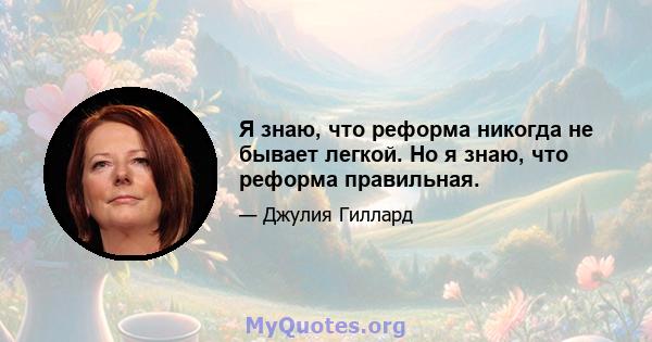 Я знаю, что реформа никогда не бывает легкой. Но я знаю, что реформа правильная.