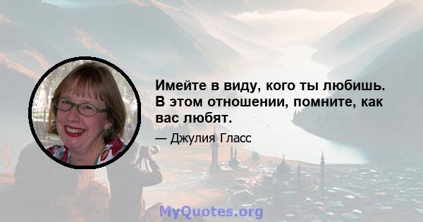 Имейте в виду, кого ты любишь. В этом отношении, помните, как вас любят.