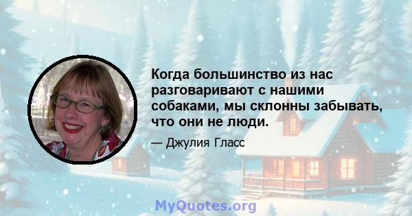 Когда большинство из нас разговаривают с нашими собаками, мы склонны забывать, что они не люди.